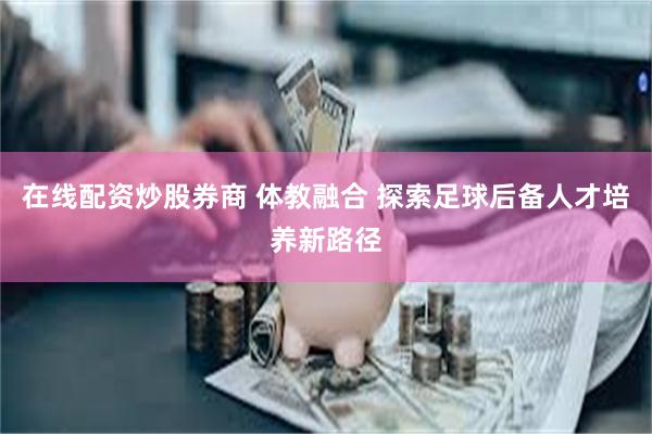 在线配资炒股券商 体教融合 探索足球后备人才培养新路径