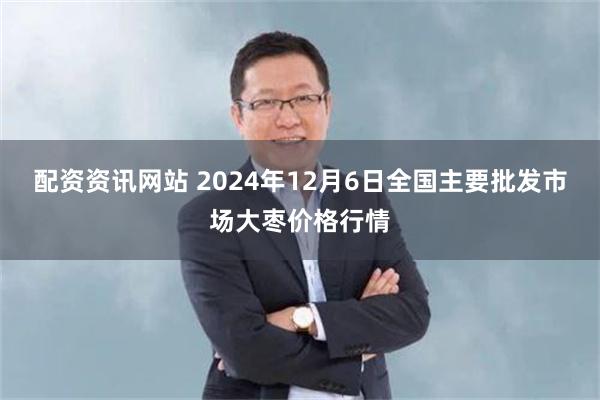 配资资讯网站 2024年12月6日全国主要批发市场大枣价格行情