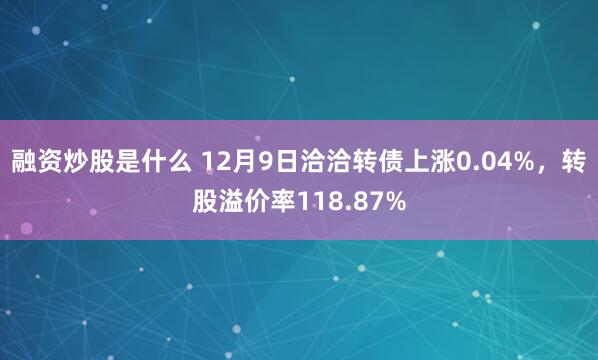 融资炒股是什么 12月9日洽洽转债上涨0.04%，转股溢价率118.87%