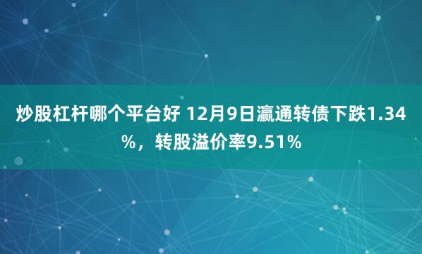 炒股杠杆哪个平台好 12月9日瀛通转债下跌1.34%，转股溢价率9.51%