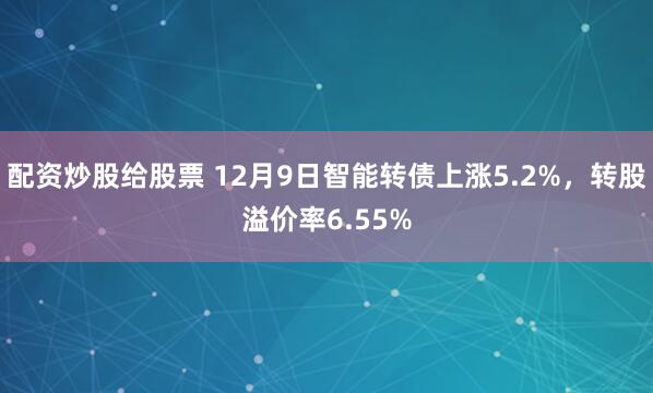 配资炒股给股票 12月9日智能转债上涨5.2%，转股溢价率6.55%