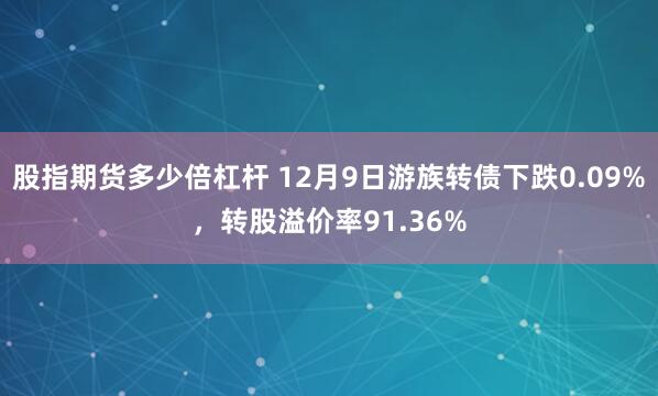 股指期货多少倍杠杆 12月9日游族转债下跌0.09%，转股溢价率91.36%