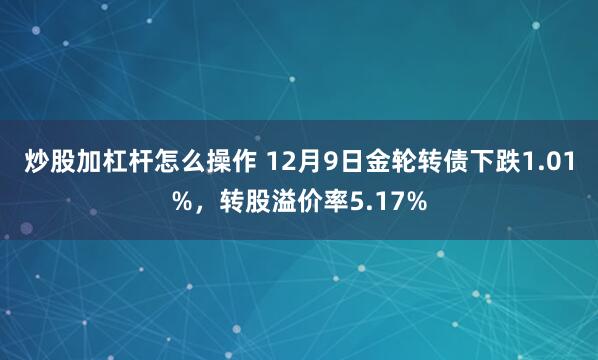 炒股加杠杆怎么操作 12月9日金轮转债下跌1.01%，转股溢价率5.17%