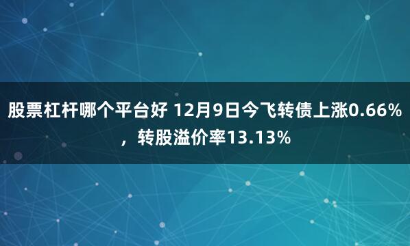 股票杠杆哪个平台好 12月9日今飞转债上涨0.66%，转股溢价率13.13%