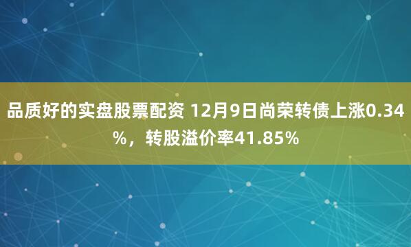 品质好的实盘股票配资 12月9日尚荣转债上涨0.34%，转股溢价率41.85%