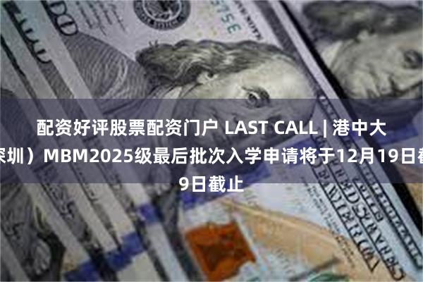 配资好评股票配资门户 LAST CALL | 港中大（深圳）MBM2025级最后批次入学申请将于12月19日截止