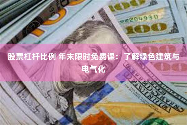 股票杠杆比例 年末限时免费课：了解绿色建筑与电气化