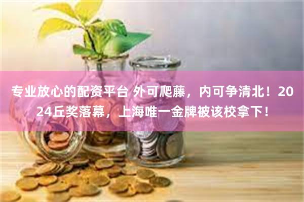 专业放心的配资平台 外可爬藤，内可争清北！2024丘奖落幕，上海唯一金牌被该校拿下！