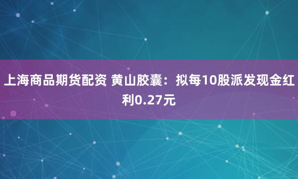 上海商品期货配资 黄山胶囊：拟每10股派发现金红利0.27元