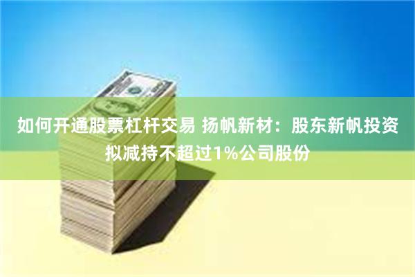 如何开通股票杠杆交易 扬帆新材：股东新帆投资拟减持不超过1%公司股份