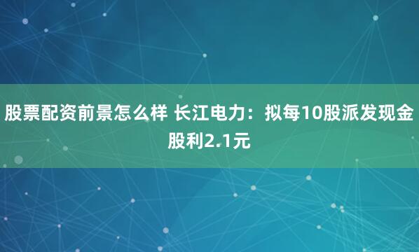 股票配资前景怎么样 长江电力：拟每10股派发现金股利2.1元