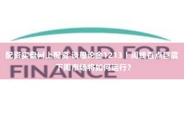 配资实盘网上配资 谈股论金1213丨周线百点巨震 下周市场将如何运行？