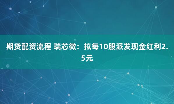 期货配资流程 瑞芯微：拟每10股派发现金红利2.5元