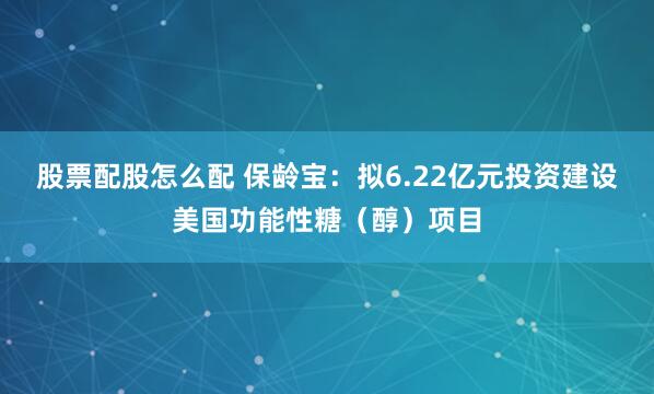 股票配股怎么配 保龄宝：拟6.22亿元投资建设美国功能性糖（醇）项目