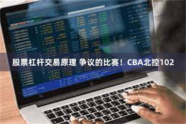 股票杠杆交易原理 争议的比赛！CBA北控102