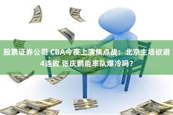 股票证券公司 CBA今夜上演焦点战：北京主场欲避4连败 张庆鹏能率队爆冷吗？