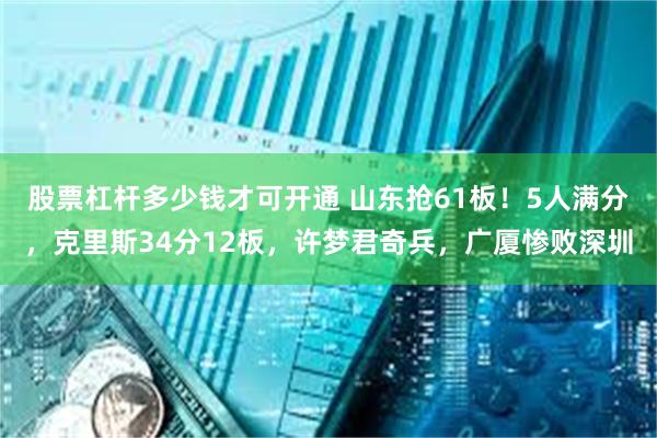 股票杠杆多少钱才可开通 山东抢61板！5人满分，克里斯34分12板，许梦君奇兵，广厦惨败深圳