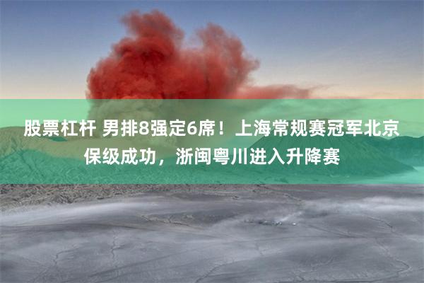 股票杠杆 男排8强定6席！上海常规赛冠军北京保级成功，浙闽粤川进入升降赛