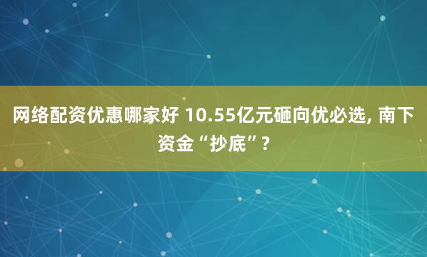 网络配资优惠哪家好 10.55亿元砸向优必选, 南下资金“抄底”?