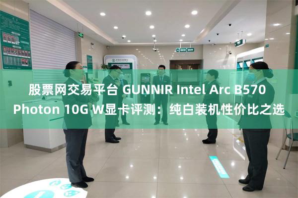 股票网交易平台 GUNNIR Intel Arc B570 Photon 10G W显卡评测：纯白装机性价比之选