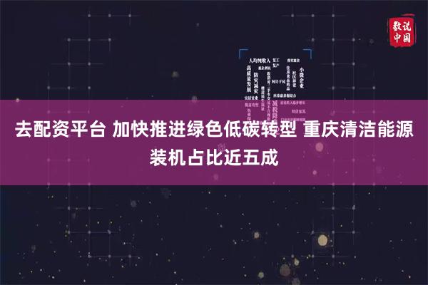 去配资平台 加快推进绿色低碳转型 重庆清洁能源装机占比近五成