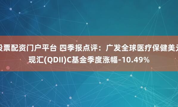 股票配资门户平台 四季报点评：广发全球医疗保健美元现汇(QDII)C基金季度涨幅-10.49%