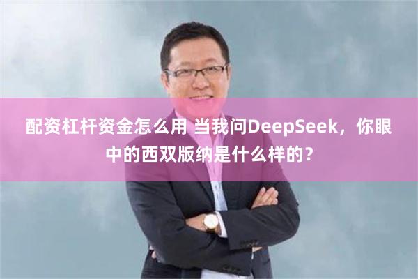 配资杠杆资金怎么用 当我问DeepSeek，你眼中的西双版纳是什么样的？