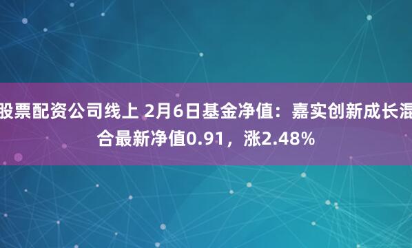 股票配资公司线上 2月6日基金净值：嘉实创新成长混合最新净值0.91，涨2.48%