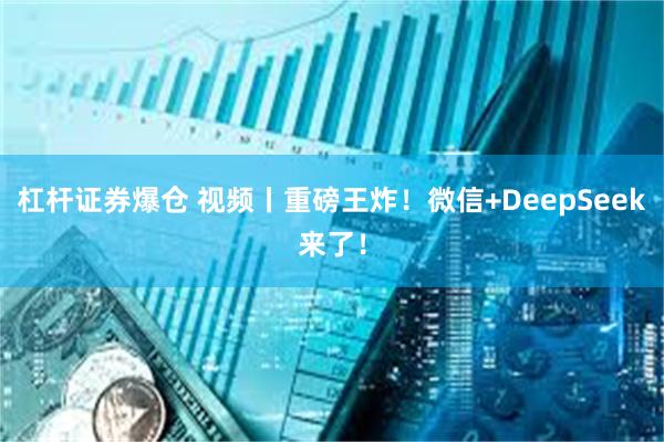 杠杆证券爆仓 视频丨重磅王炸！微信+DeepSeek来了！