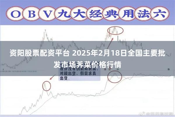 资阳股票配资平台 2025年2月18日全国主要批发市场荠菜价格行情