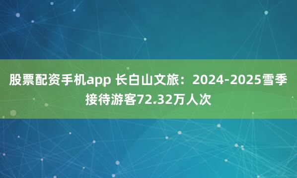 股票配资手机app 长白山文旅：2024-2025雪季接待游客72.32万人次