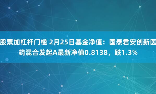 股票加杠杆门槛 2月25日基金净值：国泰君安创新医药混合发起A最新净值0.8138，跌1.3%