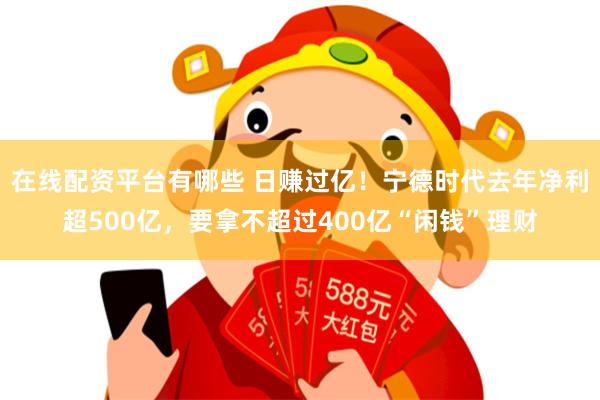 在线配资平台有哪些 日赚过亿！宁德时代去年净利超500亿，要拿不超过400亿“闲钱”理财