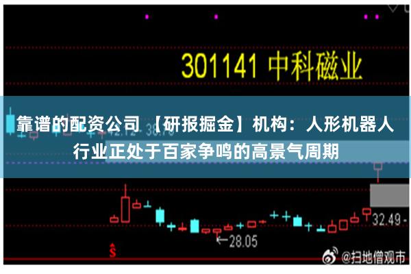 靠谱的配资公司 【研报掘金】机构：人形机器人行业正处于百家争鸣的高景气周期